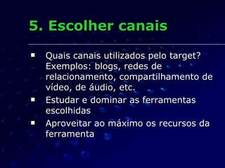 5. Escolher canais Quais canais utilizados pelo target? Exemplos: blogs, redes de relacionamento, compartilhamento de vídeo, de áudio, etc. Estudar e dominar as ferramentas escolhidas Aproveitar ao máximo os recursos da ferramenta 