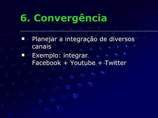 6. Convergência Planejar a integração de diversos  canais Exemplo: integrar  Facebook + Youtube + Twitter 