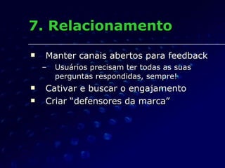 7. Relacionamento Manter canais abertos para feedback Usuários precisam ter todas as suas perguntas respondidas, sempre! Cativar e buscar o engajamento Criar “defensores da marca” 