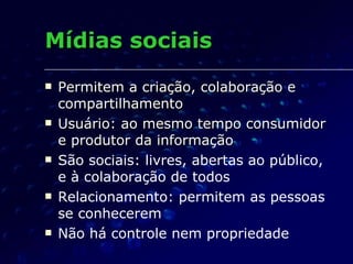 Mídias sociais  Permitem a criação, colaboração e compartilhamento Usuário: ao mesmo tempo consumidor e produtor da informação São sociais: livres, abertas ao público, e à colaboração de todos Relacionamento: permitem as pessoas se conhecerem Não há controle nem propriedade 