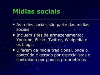 Mídias sociais  As redes sociais são parte das mídias sociais Incluem sites de armazenamento: Youtube, Flickr, Twitter, Wikipedia e os blogs.  Diferem da mídia tradicional, onde o conteúdo é gerado por especialistas e controlado por poucos proprietários 