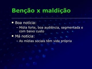Benção x maldição  Boa notícia: Mídia forte, boa audiência, segmentada e com baixo custo Má notícia: As mídias sociais têm vida própria 