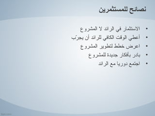 ‫نصائح للمستثمرين‬

     ‫التستثمار في الرائد ل المشروع‬   ‫•‬
‫أعطي الوقت الكافي للرائد أن يجرب‬
  ‫زّ‬                                 ‫•‬
     ‫اعرض خطط لتطوير المشروع‬         ‫•‬
        ‫بادر بأفكار جديدة للمشروع‬    ‫•‬
             ‫اجتمع دوريا مع الرائد‬   ‫•‬
 