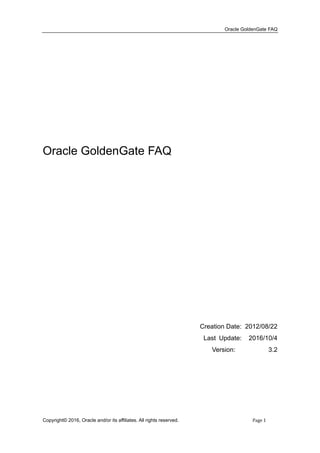 Oracle GoldenGate FAQ
Copyright© 2016, Oracle and/or its affiliates. All rights reserved. Page 1
Oracle GoldenGate FAQ
Creation Date: 2012/08/22
Last Update: 2017/5/25
Version: 3.4
 