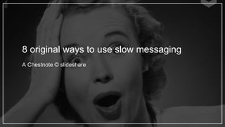 A Chestnote © slideshare
8 original ways to use slow messaging
 