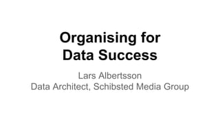 Organising for
Data Success
Lars Albertsson
Data Architect, Schibsted Media Group
 