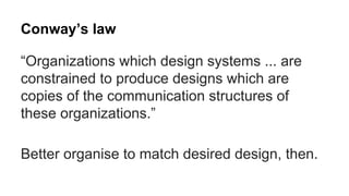 Conway’s law
“Organizations which design systems ... are
constrained to produce designs which are
copies of the communicat...