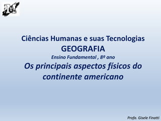Ciências Humanas e suas Tecnologias
GEOGRAFIA
Ensino Fundamental , 8º ano
Os principais aspectos físicos do
continente americano
Profa. Gisele Finatti
 