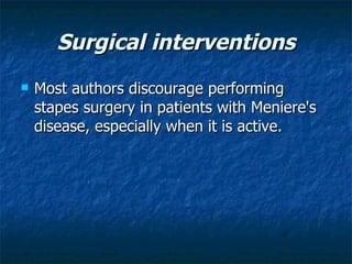 Surgical interventions Most authors discourage performing stapes surgery in patients with Meniere's disease, especially when it is active.  