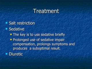 Treatment Salt restriction Sedative The key is to use sedative briefly Prolonged use of sedative impair compensation, prolongs symptoms and produces  a suboptimal result. Diuretic 