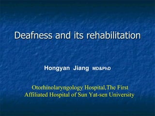 Deafness and its rehabilitation Hongyan  Jiang  MD&PhD Otorhinolaryngology Hospital,The First Affiliated Hospital of Sun Yat-sen University  