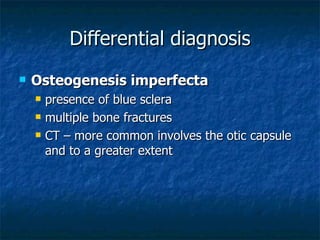 Differential diagnosis Osteogenesis imperfecta presence of blue sclera multiple bone fractures CT – more common involves the otic capsule and to a greater extent 