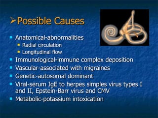 Anatomical-abnormalities Radial circulation Longitudinal flow Immunological-immune complex deposition Vascular-associated with migraines Genetic-autosomal dominant  Viral-serum IgE to herpes simples virus types I and II, Epstein-Barr virus and CMV Metabolic-potassium intoxication Possible Causes 