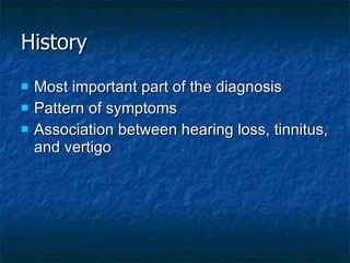 History Most important part of the diagnosis  Pattern of symptoms  Association between hearing loss, tinnitus, and vertigo  