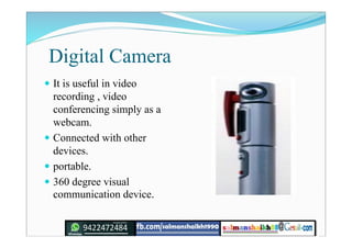 Digital Camera
 It is useful in video
recording , video
conferencing simply as a
webcam.
 Connected with other
devices.
 portable.
 360 degree visual
communication device.
 
