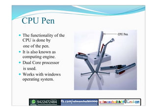 CPU Pen
 The functionality of the
CPU is done by
one of the pen.
 It is also known as
computing engine.
 Dual Core processor
is used.
 Works with windows
operating system.
 
