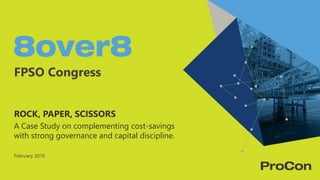 FPSO Congress
ROCK, PAPER, SCISSORS
A Case Study on complementing cost-savings
with strong governance and capital discipline.
February 2016
 