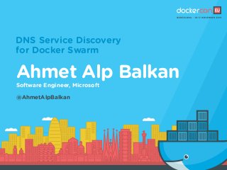 DNS Service Discovery
for Docker Swarm
Ahmet Alp Balkan
@AhmetAlpBalkan
Software Engineer, Microsoft
 
