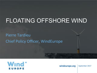windeurope.org	windeurope.org	
FLOATING OFFSHORE WIND
Pierre	Tardieu	
Chief	Policy	Oﬃcer,	WindEurope	
September	2017	
 
