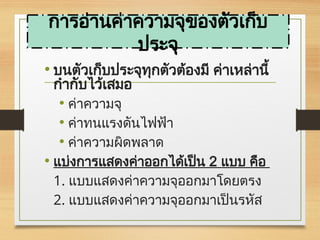 • บนตัวเก็บประจุทุกตัวต้องมี ค่าเหล่านี้
กำกับไว้เสมอ
• ค่าความจุ
• ค่าทนแรงดันไฟฟ้า
• ค่าความผิดพลาด
• แบ่งการแสดงค่าออกได้เป็น 2 แบบ คือ
1. แบบแสดงค่าความจุออกมาโดยตรง
2. แบบแสดงค่าความจุออกมาเป็นรหัส
การอ่านค่าความจุของตัวเก็บ
ประจุ
 