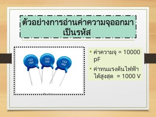 ตัวอย่างการอ่านค่าความจุออกมา
เป็นรหัส
• ค่าความจุ = 10000
pF
• ค่าทนแรงดันไฟฟ้า
ได้สูงสุด = 1000 V
 