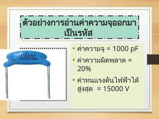 • ค่าความจุ = 1000 pF
• ค่าความผิดพลาด =
20%
• ค่าทนแรงดันไฟฟ้าได้
สูงสุด = 15000 V
ตัวอย่างการอ่านค่าความจุออกมา
เป็นรหัส
 