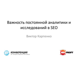 Важность постоянной аналитики и
      исследований в SEO
         Виктор Карпенко
 