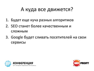А куда все движется?
1. Будет еще куча разных алгоритмов
2. SEO станет более качественным и
   сложным
3. Google будет сливать посетителей на свои
   сервисы
 