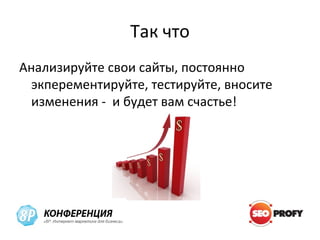 Так что
Анализируйте свои сайты, постоянно
 экперементируйте, тестируйте, вносите
 изменения - и будет вам счастье!
 