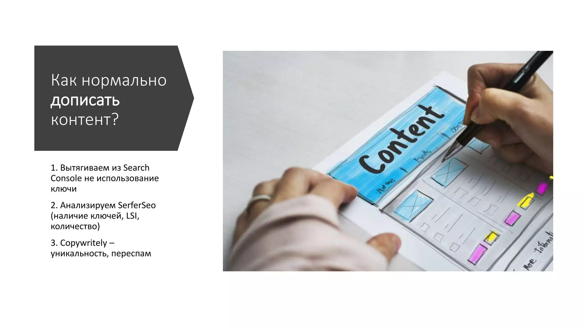 Как нормально
дописать
контент?
1. Вытягиваем из Search
Console не использование
ключи
2. Анализируем SerferSeo
(наличие ключей, LSI,
количество)
3. Copywritely –
уникальность, переспам
 