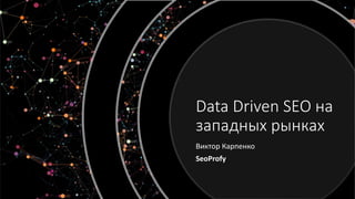Data Driven SEO на
западных рынках
Виктор Карпенко
SeoProfy
 