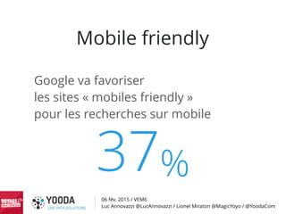 06 fév. 2015 / VEM6
Luc Annovazzi @LucAnnovazzi / Lionel Miraton @MagicYoyo / @YoodaCom
Mobile friendly
Google va favorise...