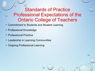 Standards of Practice
Professional Expectations of the
Ontario College of Teachers
• Commitment to Students and Student Learning
• Professional Knowledge
• Professional Practice
• Leadership in Learning Communities
• Ongoing Professional Learning
 