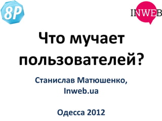 Что мучает
пользователей?
 Станислав Матюшенко,
        Inweb.ua

     Одесса 2012
 