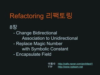 Refactoring 리팩토링 8장  - Change Bidirectional Association to Unidirectional - Replace Magic Number  with Symbolic Constant - Encapsulate Field 아꿈사http://cafe.naver.com/architect1 TTF	http://www.npteam.net 