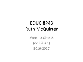 EDUC 8P43
Ruth McQuirter
Week 1: Class 2
(no class 1)
2016-2017
 