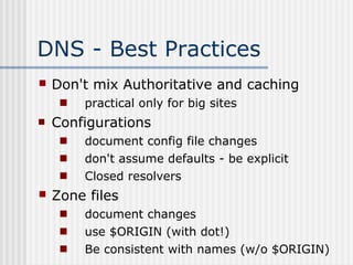 DNS - Best Practices
 Don't mix Authoritative and caching
 practical only for big sites
 Configurations
 document config file changes
 don't assume defaults - be explicit
 Closed resolvers
 Zone files
 document changes
 use $ORIGIN (with dot!)
 Be consistent with names (w/o $ORIGIN)
 