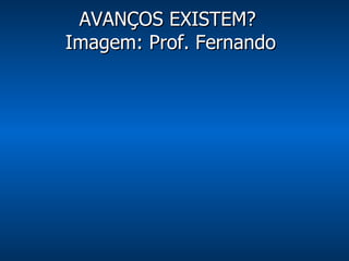 AVANÇOS EXISTEM?  Imagem: Prof. Fernando 