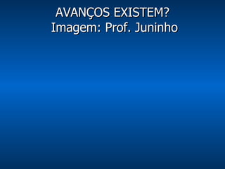 AVANÇOS EXISTEM?  Imagem: Prof. Juninho 