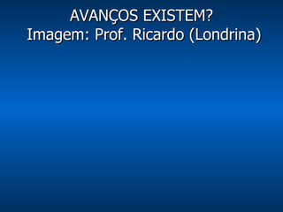 AVANÇOS EXISTEM?  Imagem: Prof. Ricardo (Londrina) 