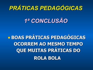 PRÁTICAS PEDAGÓGICAS 1ª CONCLUSÃO BOAS PRÁTICAS PEDAGÓGICAS OCORREM AO MESMO TEMPO QUE MUITAS PRÁTICAS DO ROLA BOLA 