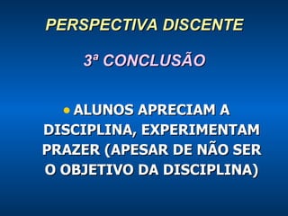 PERSPECTIVA DISCENTE 3ª CONCLUSÃO ALUNOS APRECIAM A DISCIPLINA, EXPERIMENTAM PRAZER (APESAR DE NÃO SER O OBJETIVO DA DISCIPLINA) 