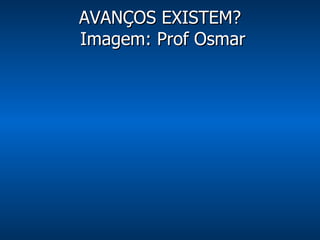 AVANÇOS EXISTEM?  Imagem: Prof Osmar 