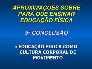 APROXIMAÇÕES SOBRE PARA QUE ENSINAR EDUCAÇÃO FÍSICA 5ª CONCLUSÃO EDUCAÇÃO FÍSICA COMO CULTURA CORPORAL DE MOVIMENTO 