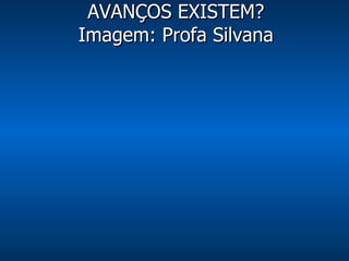 AVANÇOS EXISTEM? Imagem: Profa Silvana 