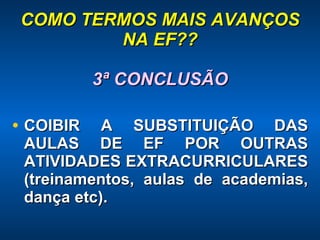 COMO TERMOS MAIS AVANÇOS NA EF?? 3ª CONCLUSÃO COIBIR A SUBSTITUIÇÃO DAS AULAS DE EF POR OUTRAS ATIVIDADES EXTRACURRICULARES (treinamentos, aulas de academias, dança etc). 