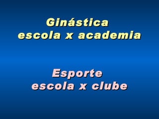 Ginástica  escola x academia Esporte  escola x clube 