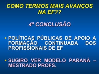 COMO TERMOS MAIS AVANÇOS NA EF?? 4ª CONCLUSÃO POLÍTICAS PÚBLICAS DE APOIO A FORMAÇÃO CONTINUADA DOS PROFISSIONAIS DE EF  SUGIRO VER MODELO PARANÁ – MESTRADO PROFS. 