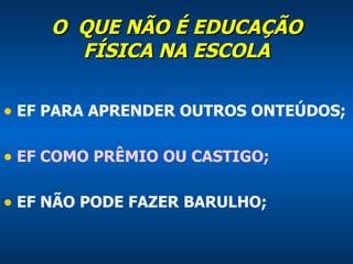 O  QUE NÃO É EDUCAÇÃO FÍSICA NA ESCOLA EF PARA APRENDER OUTROS ONTEÚDOS; EF COMO PRÊMIO OU CASTIGO; EF NÃO PODE FAZER BARULHO; 