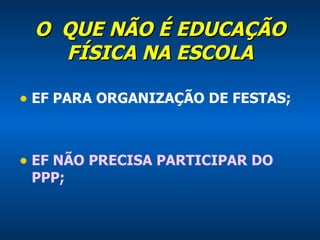 O  QUE NÃO É EDUCAÇÃO FÍSICA NA ESCOLA EF PARA ORGANIZAÇÃO DE FESTAS; EF NÃO PRECISA PARTICIPAR DO PPP; 